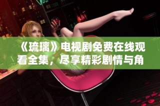 《琉璃》电视剧免费在线观看全集，尽享精彩剧情与角色魅力