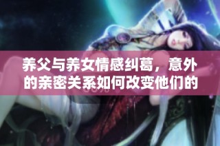 养父与养女情感纠葛，意外的亲密关系如何改变他们的命运