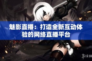 魅影直播：打造全新互动体验的网络直播平台