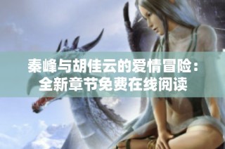 秦峰与胡佳云的爱情冒险：全新章节免费在线阅读