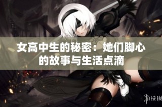女高中生的秘密：她们脚心的故事与生活点滴