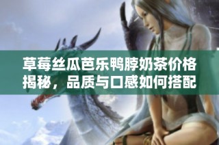 草莓丝瓜芭乐鸭脖奶茶价格揭秘，品质与口感如何搭配
