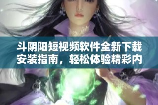 斗阴阳短视频软件全新下载安装指南，轻松体验精彩内容！