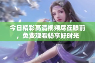 今日精彩高清视频尽在眼前，免费观看畅享好时光