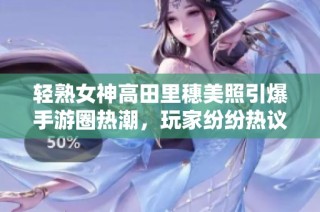 轻熟女神高田里穗美照引爆手游圈热潮，玩家纷纷热议魅力无限!