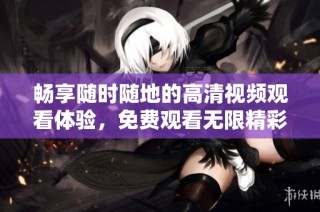 畅享随时随地的高清视频观看体验，免费观看无限精彩内容