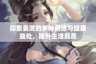 探索姜泥的多种用途与健康益处，提升生活品质
