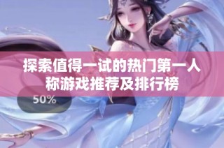 探索值得一试的热门第一人称游戏推荐及排行榜