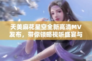 天美麻花星空全新高清MV发布，带你领略视听盛宴与梦幻之旅
