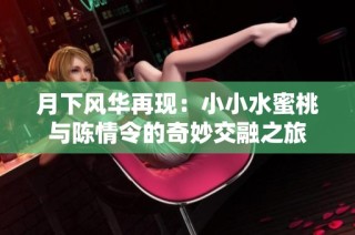 月下风华再现：小小水蜜桃与陈情令的奇妙交融之旅