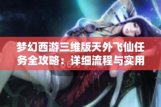 梦幻西游三维版天外飞仙任务全攻略：详细流程与实用技巧解析