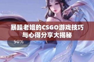 暴躁老姐的CSGO游戏技巧与心得分享大揭秘