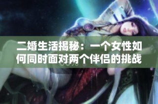 二婚生活揭秘：一个女性如何同时面对两个伴侣的挑战与机遇