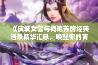 《皮城女警与梅艳芳的经典语录精华汇总，唤醒你的青春回忆》