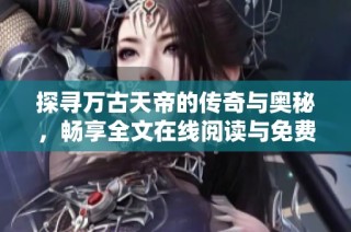 探寻万古天帝的传奇与奥秘，畅享全文在线阅读与免费下载