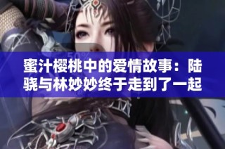 蜜汁樱桃中的爱情故事：陆骁与林妙妙终于走到了一起吗