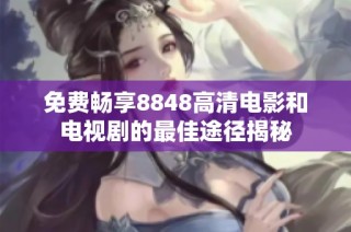 免费畅享8848高清电影和电视剧的最佳途径揭秘
