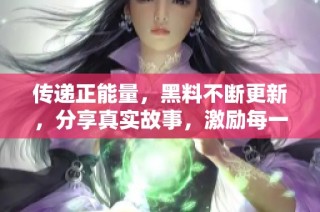 传递正能量，黑料不断更新，分享真实故事，激励每一个人前行的力量