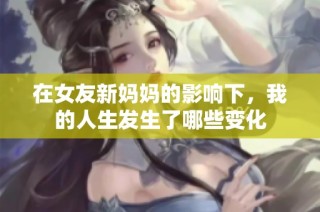 在女友新妈妈的影响下，我的人生发生了哪些变化