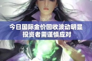 今日国际金价回收波动明显 投资者需谨慎应对