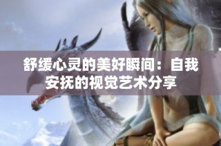 舒缓心灵的美好瞬间：自我安抚的视觉艺术分享