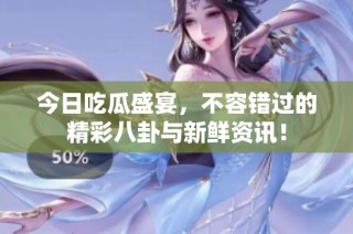 今日吃瓜盛宴，不容错过的精彩八卦与新鲜资讯！