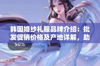 韩国婚纱礼服品牌介绍：批发促销价格及产地详解，助你选购心仪婚纱