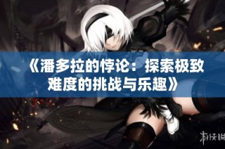 《潘多拉的悖论：探索极致难度的挑战与乐趣》