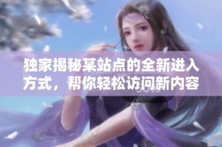 独家揭秘某站点的全新进入方式，帮你轻松访问新内容