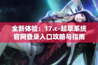 全新体验：17.c-起草系统官网登录入口攻略与指南
