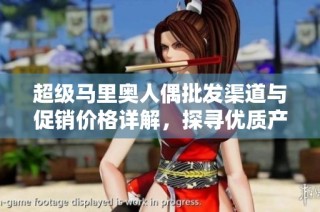 超级马里奥人偶批发渠道与促销价格详解，探寻优质产地货源和市场趋势