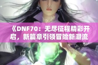 《DNF70：无尽征程精彩开启，新篇章引领冒险新潮流》