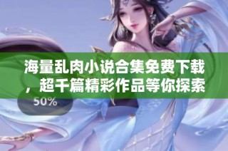 海量乱肉小说合集免费下载，超千篇精彩作品等你探索