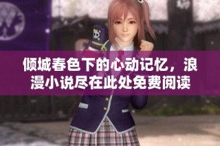 倾城春色下的心动记忆，浪漫小说尽在此处免费阅读