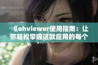 《ehviewer使用指南：让你轻松掌握这款应用的每个功能》