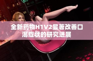全新药物H1V2显著改善口渴症状的研究进展