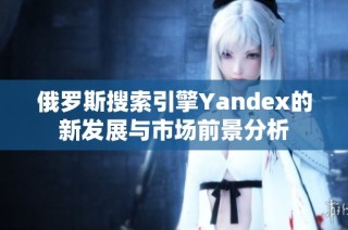 俄罗斯搜索引擎Yandex的新发展与市场前景分析