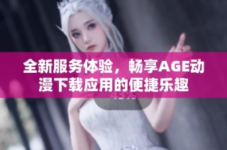 全新服务体验，畅享AGE动漫下载应用的便捷乐趣