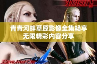 青青河畔草原影像全集畅享无限精彩内容分享