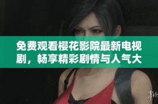 免费观看樱花影院最新电视剧，畅享精彩剧情与人气大作
