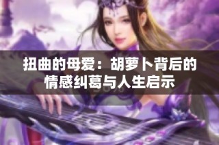 扭曲的母爱：胡萝卜背后的情感纠葛与人生启示