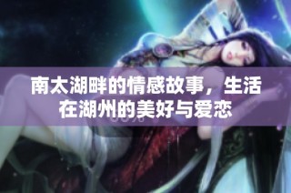 南太湖畔的情感故事，生活在湖州的美好与爱恋