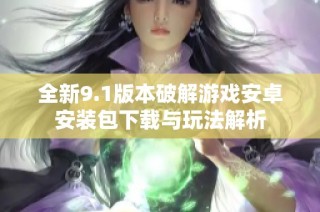 全新9.1版本破解游戏安卓安装包下载与玩法解析