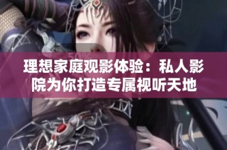 理想家庭观影体验：私人影院为你打造专属视听天地