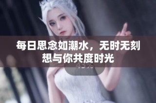 每日思念如潮水，无时无刻想与你共度时光