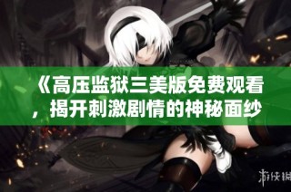 《高压监狱三美版免费观看，揭开刺激剧情的神秘面纱》