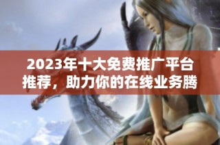 2023年十大免费推广平台推荐，助力你的在线业务腾飞