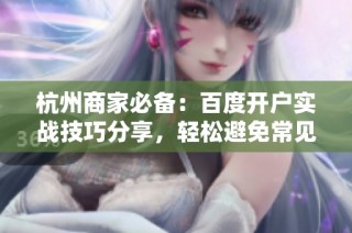 杭州商家必备：百度开户实战技巧分享，轻松避免常见陷阱