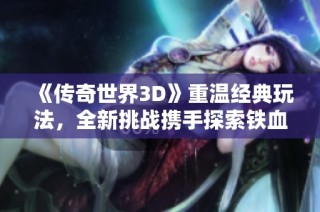 《传奇世界3D》重温经典玩法，全新挑战携手探索铁血魔城