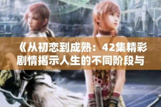 《从初恋到成熟：42集精彩剧情揭示人生的不同阶段与挑战》